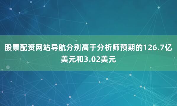 股票配资网站导航分别高于分析师预期的126.7亿美元和3.02美元