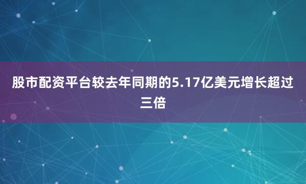 股市配资平台较去年同期的5.17亿美元增长超过三倍