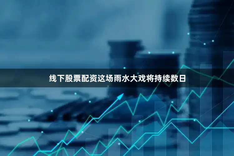 线下股票配资这场雨水大戏将持续数日