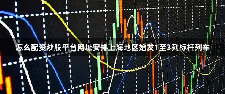 怎么配资炒股平台网址安排上海地区始发1至3列标杆列车