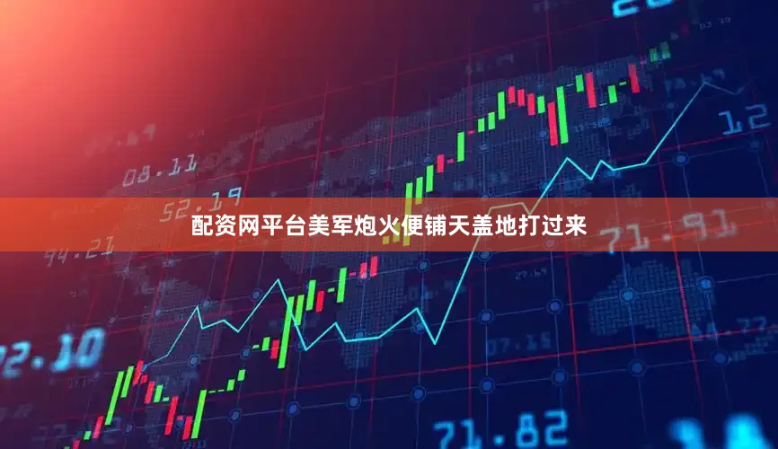 配资网平台美军炮火便铺天盖地打过来