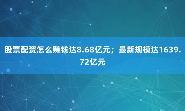 股票配资怎么赚钱达8.68亿元；最新规模达1639.72亿元