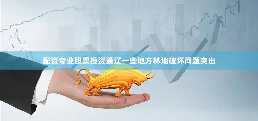 配资专业股票投资通辽一些地方林地破坏问题突出