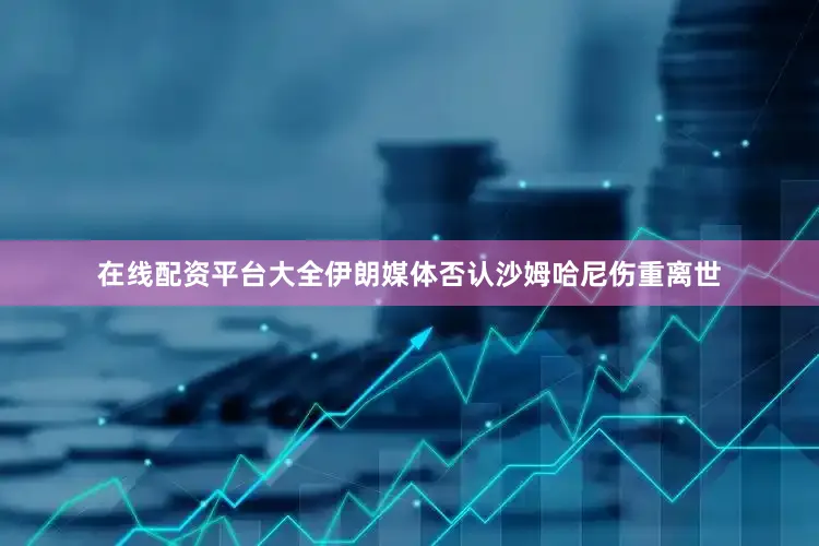 在线配资平台大全伊朗媒体否认沙姆哈尼伤重离世