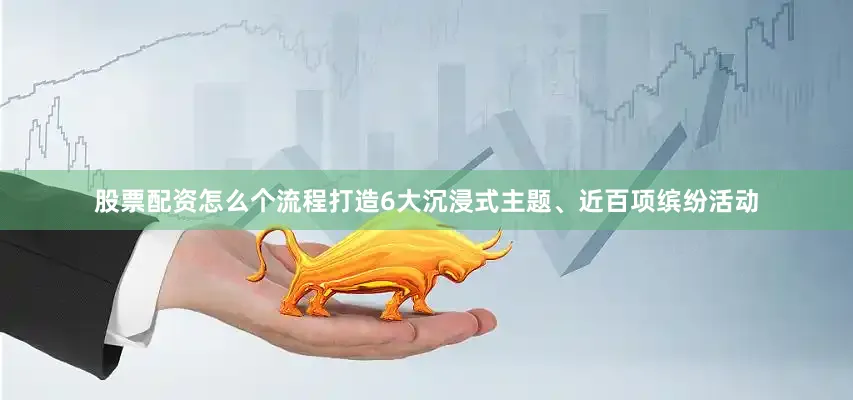 股票配资怎么个流程打造6大沉浸式主题、近百项缤纷活动