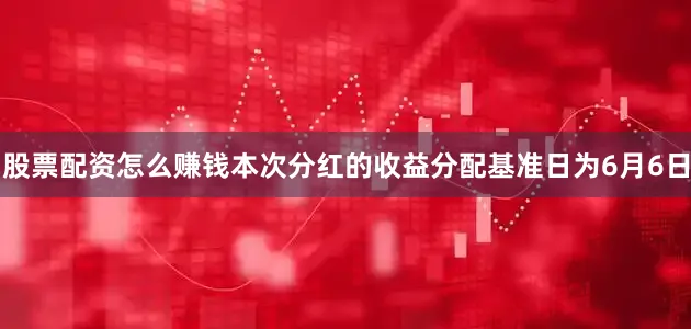 股票配资怎么赚钱本次分红的收益分配基准日为6月6日