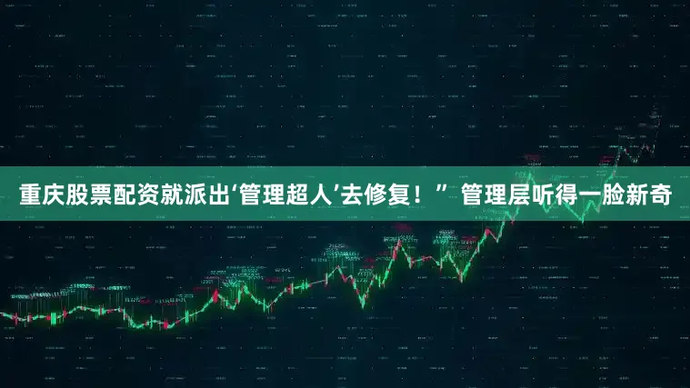 重庆股票配资就派出‘管理超人’去修复！” 管理层听得一脸新奇