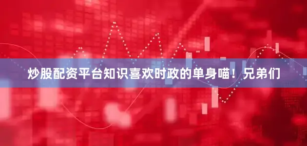 炒股配资平台知识喜欢时政的单身喵！兄弟们