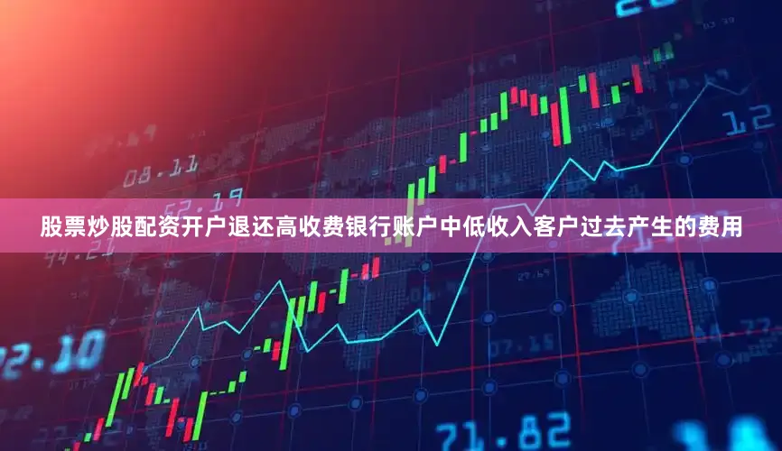 股票炒股配资开户退还高收费银行账户中低收入客户过去产生的费用