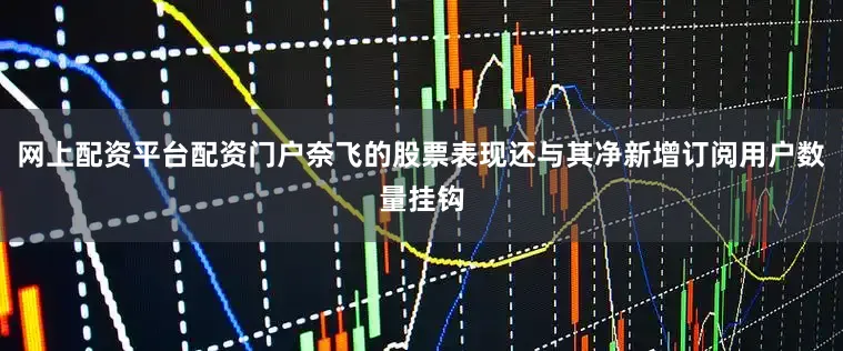 网上配资平台配资门户奈飞的股票表现还与其净新增订阅用户数量挂钩