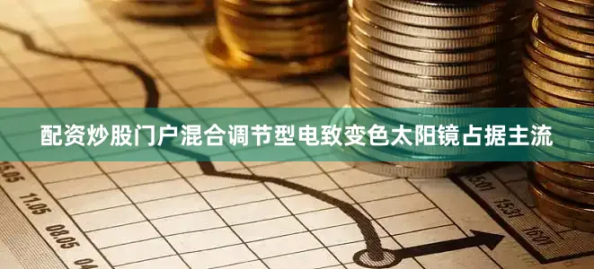 配资炒股门户混合调节型电致变色太阳镜占据主流