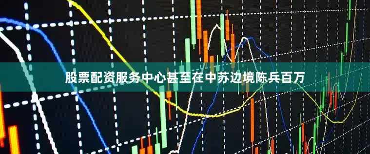 股票配资服务中心甚至在中苏边境陈兵百万