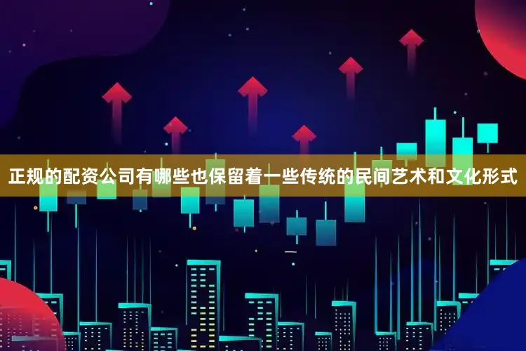 正规的配资公司有哪些也保留着一些传统的民间艺术和文化形式