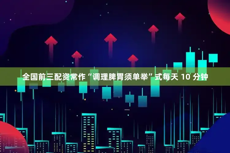 全国前三配资常作“调理脾胃须单举”式每天 10 分钟