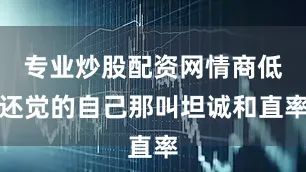 专业炒股配资网情商低还觉的自己那叫坦诚和直率