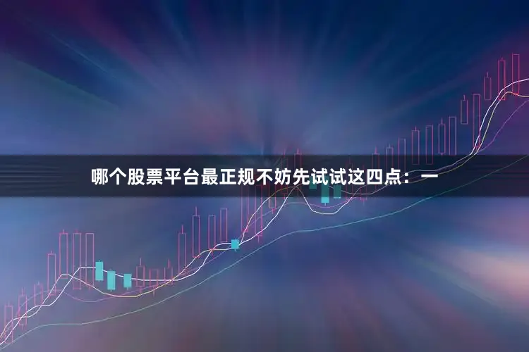 哪个股票平台最正规不妨先试试这四点：一