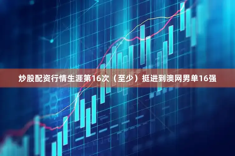 炒股配资行情生涯第16次（至少）挺进到澳网男单16强