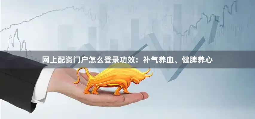 网上配资门户怎么登录功效：补气养血、健脾养心