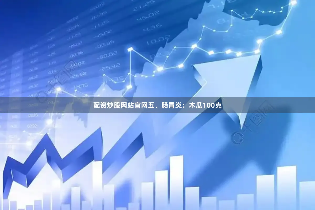 配资炒股网站官网五、肠胃炎：木瓜100克