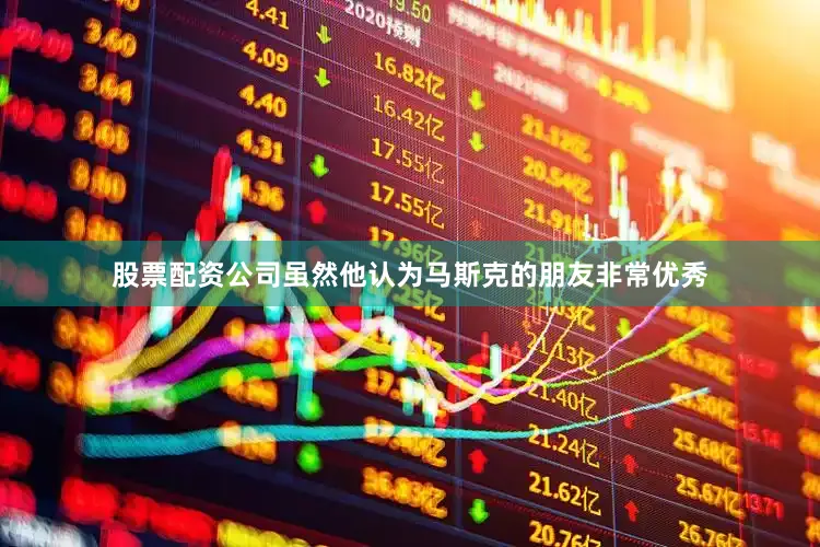 股票配资公司虽然他认为马斯克的朋友非常优秀