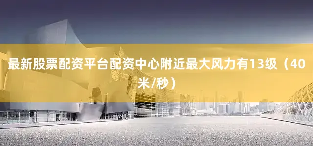 最新股票配资平台配资中心附近最大风力有13级（40米/秒）