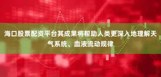 海口股票配资平台其成果将帮助人类更深入地理解天气系统、血液流动规律