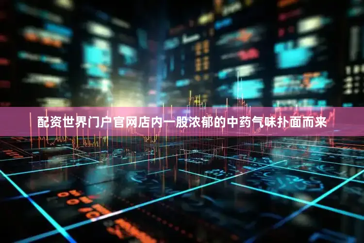 配资世界门户官网店内一股浓郁的中药气味扑面而来