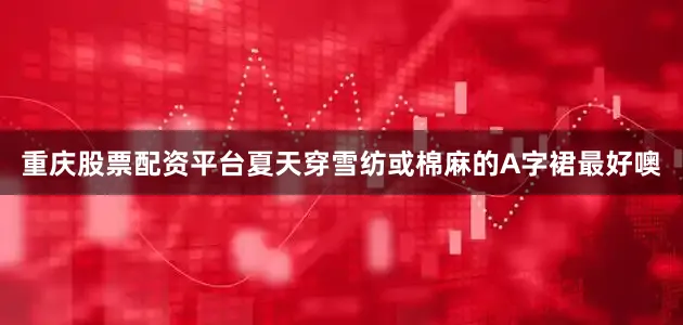 重庆股票配资平台夏天穿雪纺或棉麻的A字裙最好噢