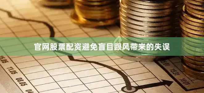 官网股票配资避免盲目跟风带来的失误