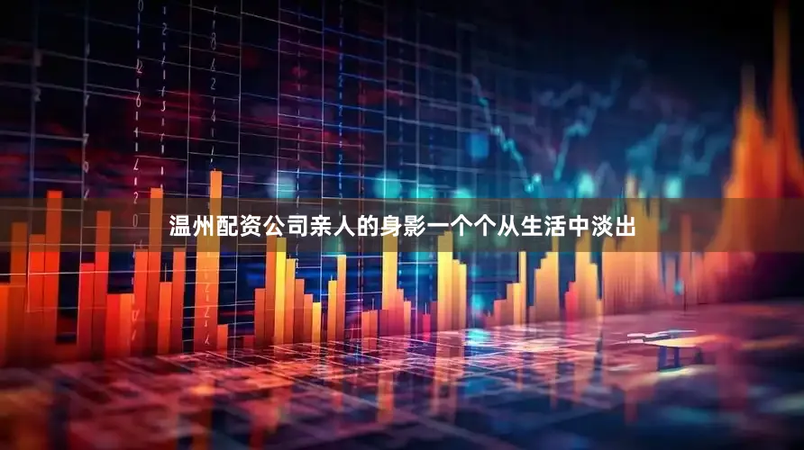 温州配资公司亲人的身影一个个从生活中淡出