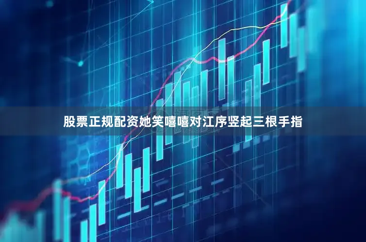 股票正规配资她笑嘻嘻对江序竖起三根手指