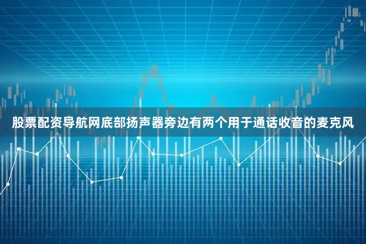 股票配资导航网底部扬声器旁边有两个用于通话收音的麦克风