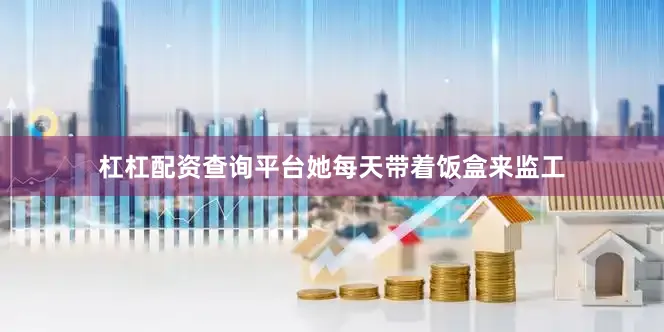 杠杠配资查询平台她每天带着饭盒来监工