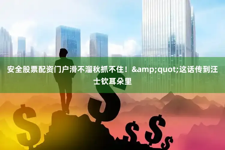 安全股票配资门户滑不溜秋抓不住！&quot;这话传到汪士钦耳朵里