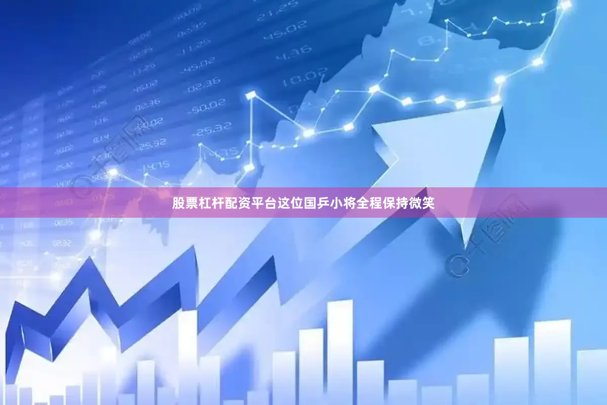 股票杠杆配资平台这位国乒小将全程保持微笑