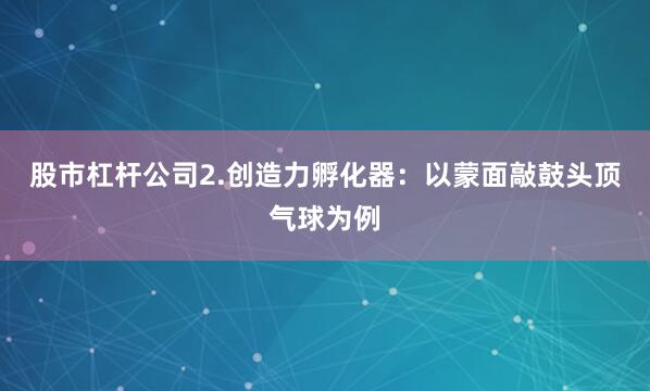 股市杠杆公司2.创造力孵化器：以蒙面敲鼓头顶气球为例