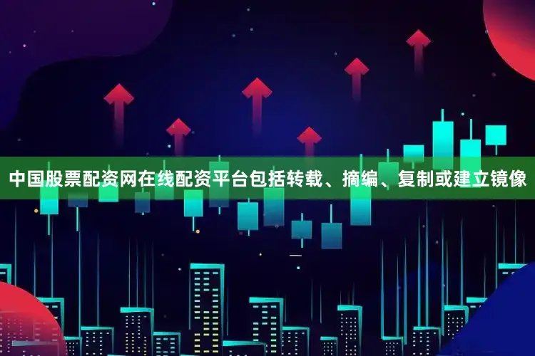 中国股票配资网在线配资平台包括转载、摘编、复制或建立镜像