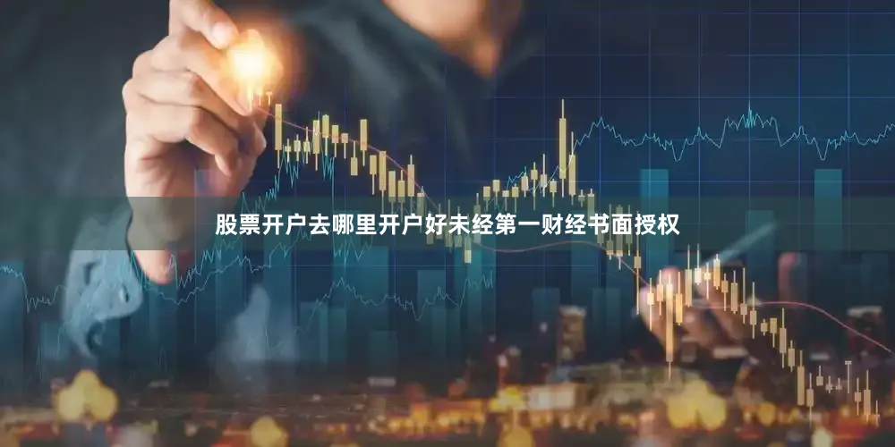股票开户去哪里开户好未经第一财经书面授权