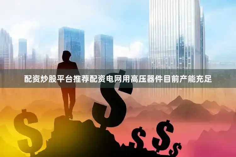 配资炒股平台推荐配资电网用高压器件目前产能充足
