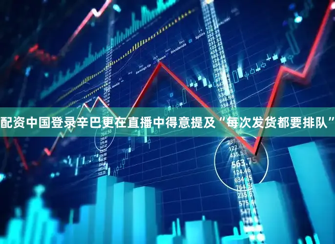 配资中国登录辛巴更在直播中得意提及“每次发货都要排队”