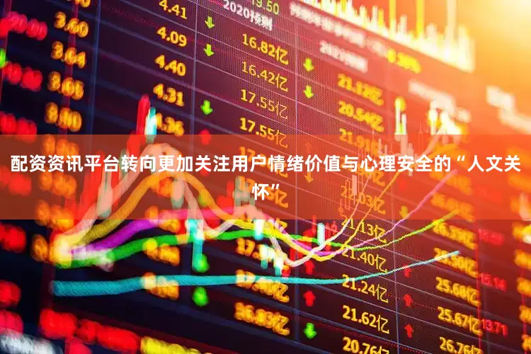 配资资讯平台转向更加关注用户情绪价值与心理安全的“人文关怀”