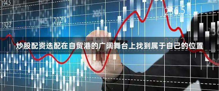 炒股配资选配在自贸港的广阔舞台上找到属于自己的位置