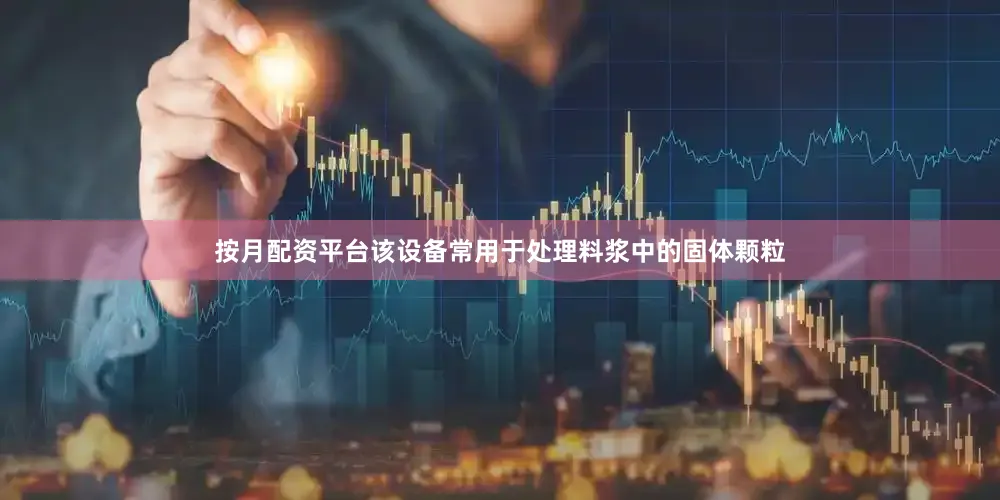 按月配资平台该设备常用于处理料浆中的固体颗粒