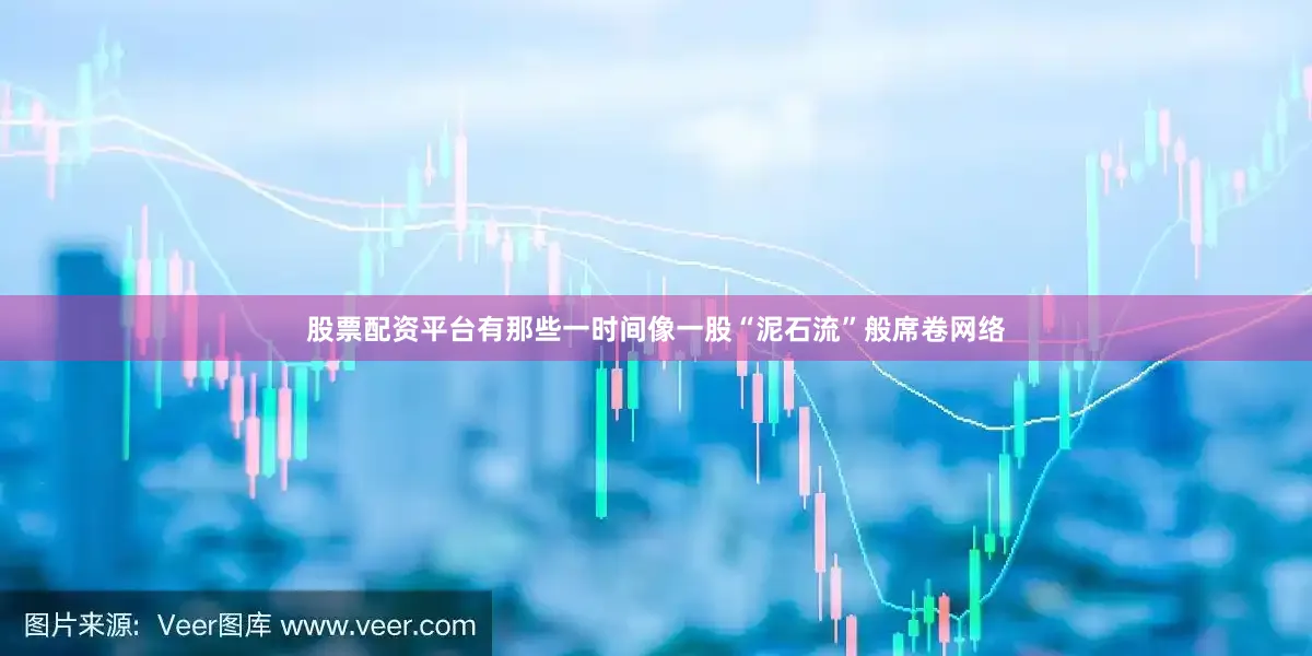 股票配资平台有那些一时间像一股“泥石流”般席卷网络