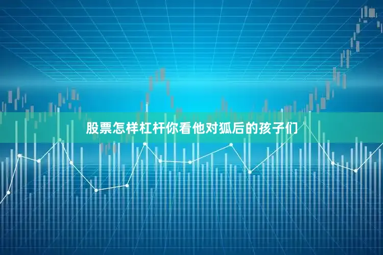 股票怎样杠杆你看他对狐后的孩子们