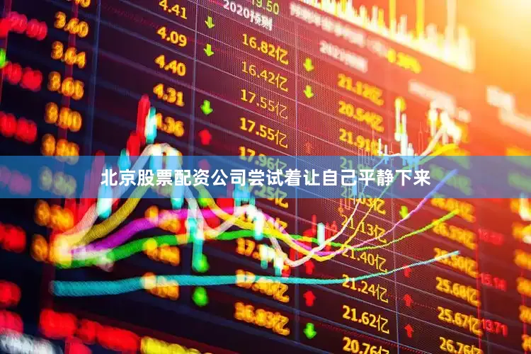 北京股票配资公司尝试着让自己平静下来