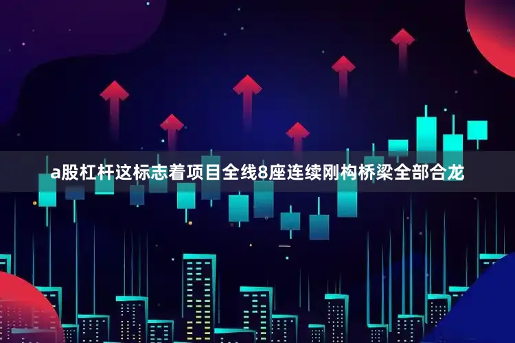 a股杠杆这标志着项目全线8座连续刚构桥梁全部合龙