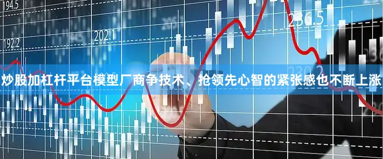 炒股加杠杆平台模型厂商争技术、抢领先心智的紧张感也不断上涨