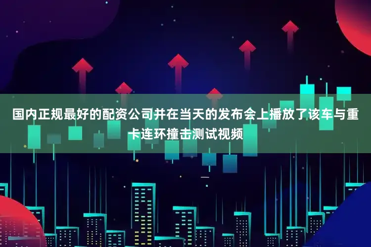 国内正规最好的配资公司并在当天的发布会上播放了该车与重卡连环撞击测试视频