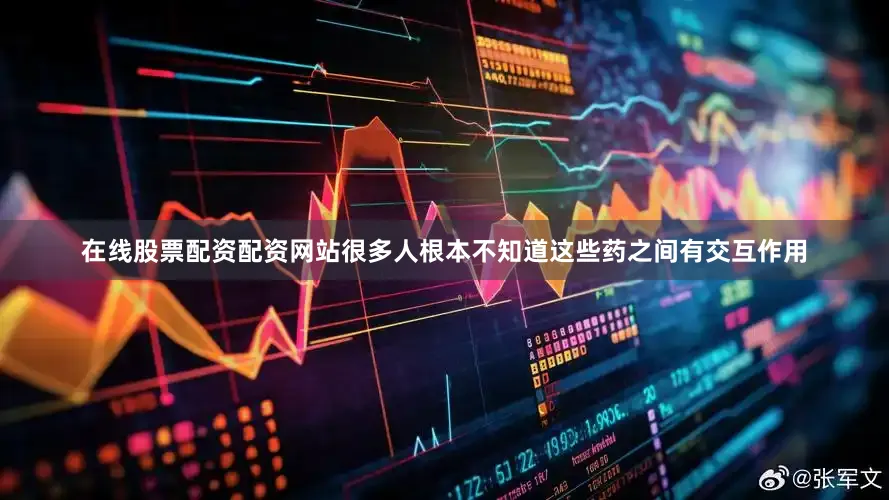 在线股票配资配资网站很多人根本不知道这些药之间有交互作用
